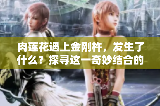 肉蓮花遇上金剛杵，發(fā)生了什么？探尋這一奇妙結(jié)合的效果