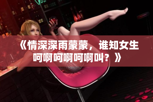 《情深深雨蒙蒙，誰(shuí)知女生呵啊呵啊呵啊叫？》