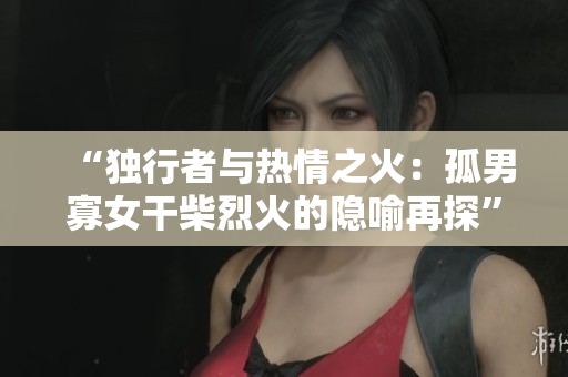 “獨(dú)行者與熱情之火：孤男寡女干柴烈火的隱喻再探”