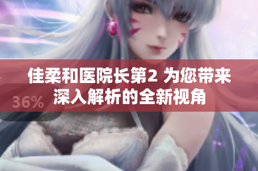 佳柔和醫(yī)院長(zhǎng)第2 為您帶來(lái)深入解析的全新視角