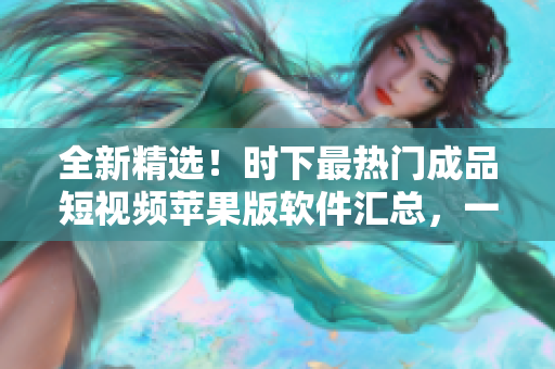 全新精選！時(shí)下最熱門成品短視頻蘋果版軟件匯總，一網(wǎng)打盡，滿足您的所有需求