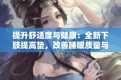 提升舒適度與健康：全新下肢提高墊，改善睡眠質(zhì)量與翻身體驗(yàn)