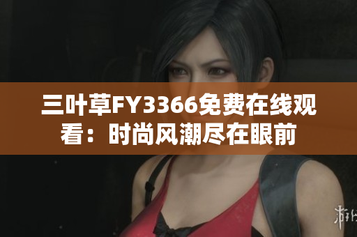 三葉草FY3366免費(fèi)在線觀看：時(shí)尚風(fēng)潮盡在眼前