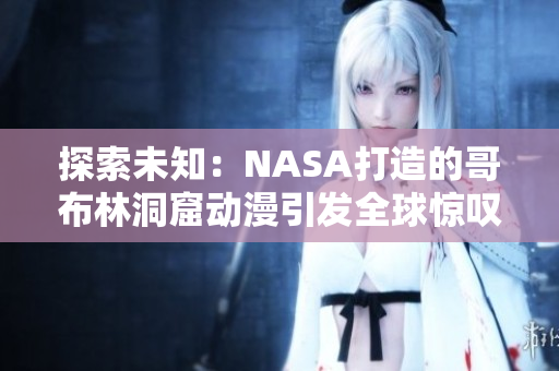 探索未知：NASA打造的哥布林洞窟動(dòng)漫引發(fā)全球驚嘆