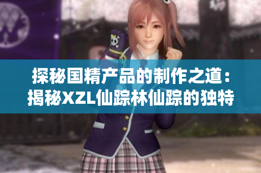 探秘國精產(chǎn)品的制作之道：揭秘XZL仙蹤林仙蹤的獨(dú)特工藝
