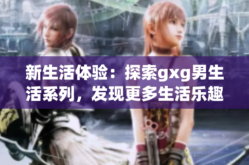 新生活體驗(yàn)：探索gxg男生活系列，發(fā)現(xiàn)更多生活樂趣