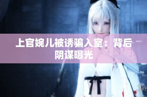 上官婉兒被誘騙入室：背后陰謀曝光