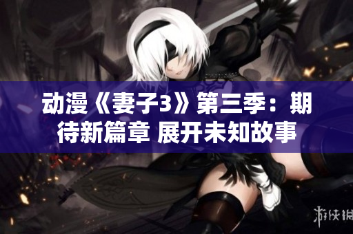 動漫《妻子3》第三季：期待新篇章 展開未知故事