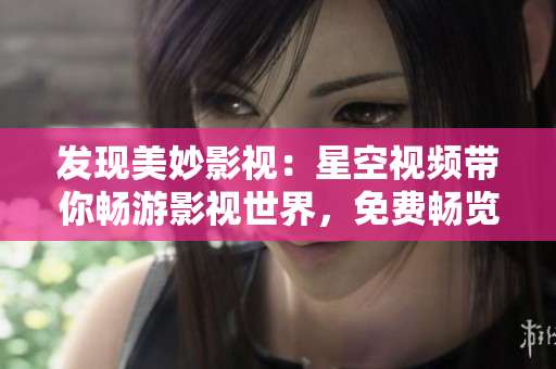 發(fā)現(xiàn)美妙影視：星空視頻帶你暢游影視世界，免費暢覽最新大片