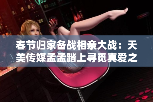 春節(jié)歸家備戰(zhàn)相親大戰(zhàn)：天美傳媒孟孟踏上尋覓真愛之路