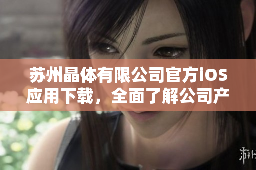 蘇州晶體有限公司官方iOS應(yīng)用下載，全面了解公司產(chǎn)品及服務(wù)