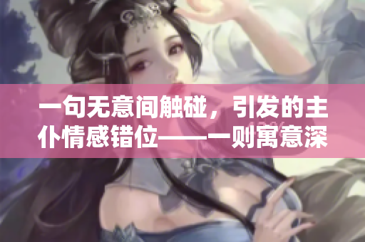 一句無意間觸碰，引發(fā)的主仆情感錯位——一則寓意深遠(yuǎn)的故事