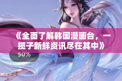 《全面了解韓國漫畫臺，一攬子新鮮資訊盡在其中》