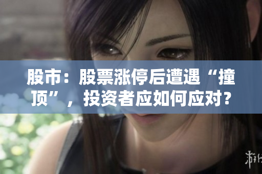 股市：股票漲停后遭遇“撞頂”，投資者應(yīng)如何應(yīng)對？