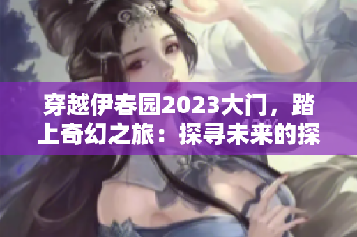 穿越伊春園2023大門，踏上奇幻之旅：探尋未來的探索與發(fā)現(xiàn)