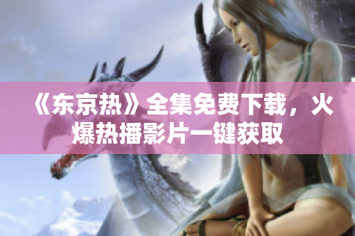 《東京熱》全集免費(fèi)下載，火爆熱播影片一鍵獲取