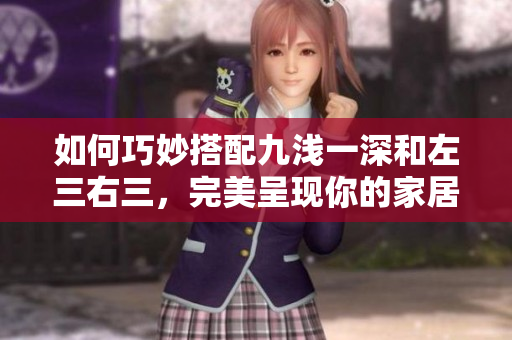如何巧妙搭配九淺一深和左三右三，完美呈現你的家居設計。