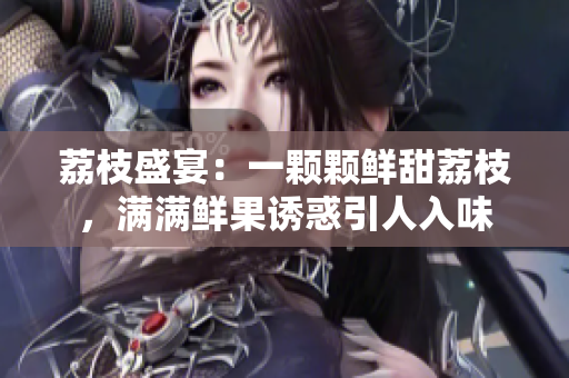 荔枝盛宴：一顆顆鮮甜荔枝，滿滿鮮果誘惑引人入味
