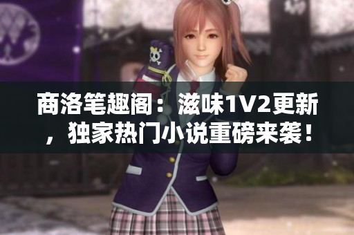 商洛筆趣閣：滋味1V2更新，獨(dú)家熱門小說重磅來襲！