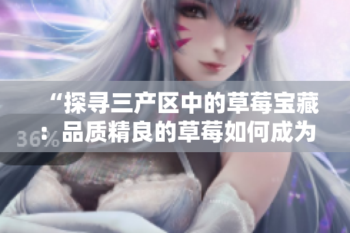 “探尋三產(chǎn)區(qū)中的草莓寶藏：品質(zhì)精良的草莓如何成為產(chǎn)區(qū)的亮點(diǎn)？”