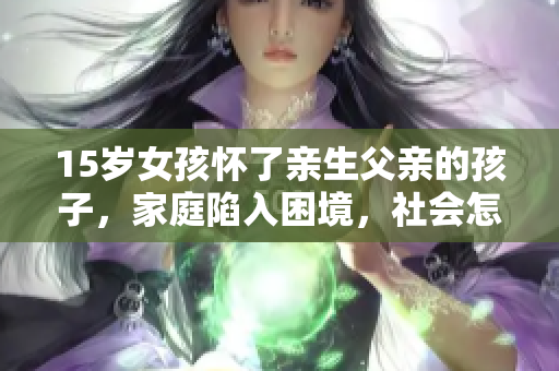 15歲女孩懷了親生父親的孩子，家庭陷入困境，社會怎么看？