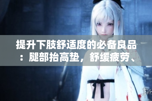 提升下肢舒適度的必備良品：腿部抬高墊，舒緩疲勞、改善血液循環(huán)的理想選擇