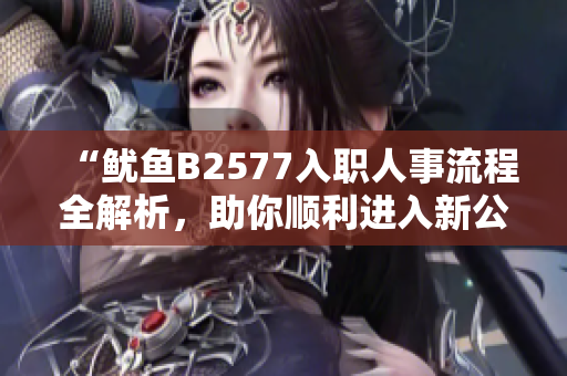 “魷魚B2577入職人事流程全解析，助你順利進(jìn)入新公司！”