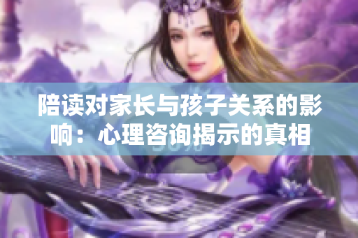 陪讀對家長與孩子關系的影響：心理咨詢揭示的真相