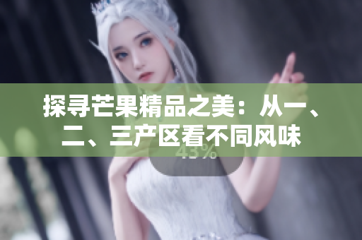 探尋芒果精品之美：從一、二、三產(chǎn)區(qū)看不同風(fēng)味
