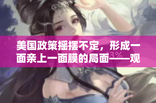 美國政策搖擺不定，形成一面親上一面膜的局面——觀點評析