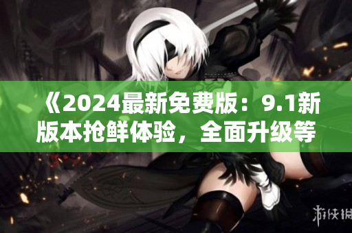 《2024最新免費(fèi)版：9.1新版本搶鮮體驗(yàn)，全面升級(jí)等你來》