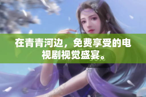 在青青河邊，免費(fèi)享受的電視劇視覺盛宴。