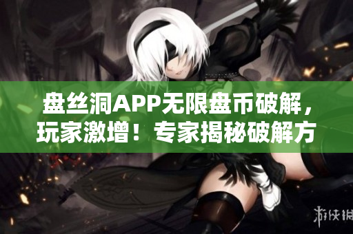 盤絲洞APP無限盤幣破解，玩家激增！專家揭秘破解方法，引發(fā)熱議