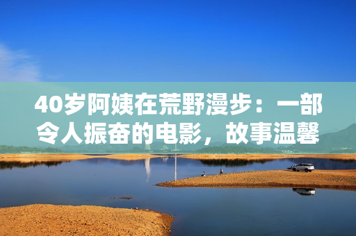 40歲阿姨在荒野漫步：一部令人振奮的電影，故事溫馨幽默，景色優(yōu)美動(dòng)人