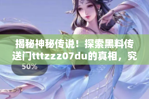 揭秘神秘傳說！探索黑料傳送門tttzzz07du的真相，究竟隱藏了什么秘密？