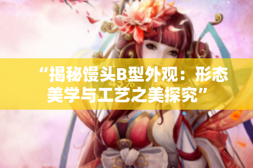 “揭秘饅頭B型外觀：形態(tài)美學(xué)與工藝之美探究”