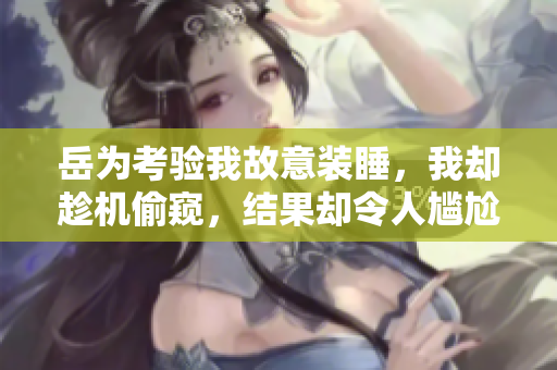 岳為考驗我故意裝睡，我卻趁機(jī)偷窺，結(jié)果卻令人尷尬。