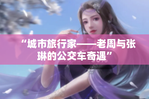 “城市旅行家——老周與張琳的公交車奇遇”