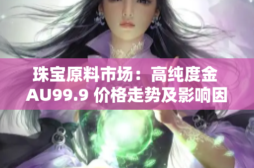 珠寶原料市場(chǎng)：高純度金 AU99.9 價(jià)格走勢(shì)及影響因素