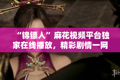 “錦鏢人”麻花視頻平臺獨(dú)家在線播放，精彩劇情一網(wǎng)打盡