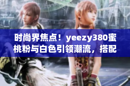 時尚界焦點(diǎn)！yeezy380蜜桃粉與白色引領(lǐng)潮流，搭配靈感演繹新風(fēng)尚