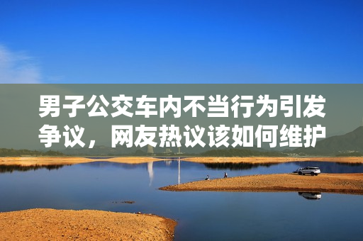 男子公交車內(nèi)不當(dāng)行為引發(fā)爭(zhēng)議，網(wǎng)友熱議該如何維護(hù)女性安全？
