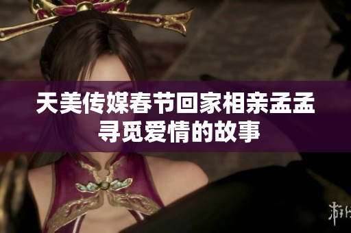 天美傳媒春節(jié)回家相親孟孟 尋覓愛(ài)情的故事