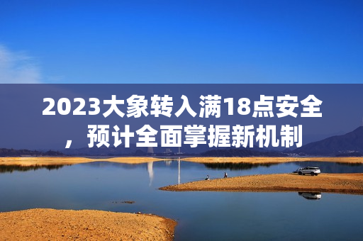 2023大象轉(zhuǎn)入滿18點(diǎn)安全，預(yù)計全面掌握新機(jī)制