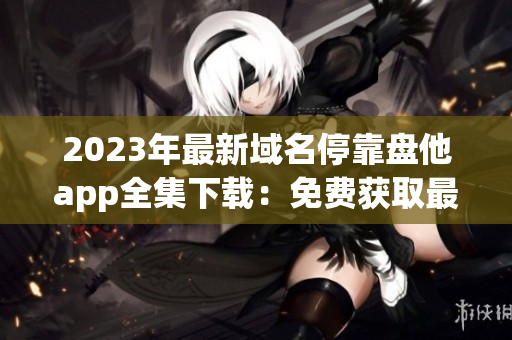 2023年最新域名?？勘P他app全集下載：免費獲取最新實用App!