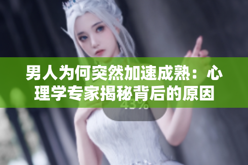 男人為何突然加速成熟：心理學(xué)專家揭秘背后的原因