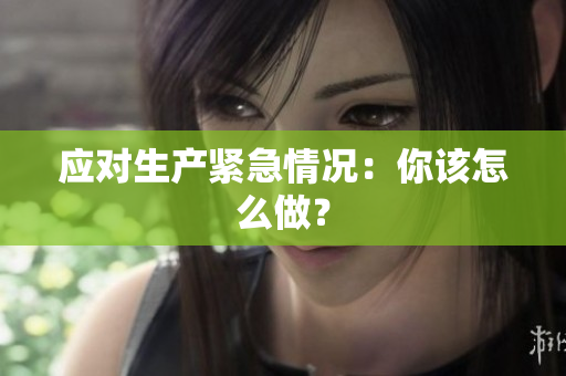 應(yīng)對生產(chǎn)緊急情況：你該怎么做？