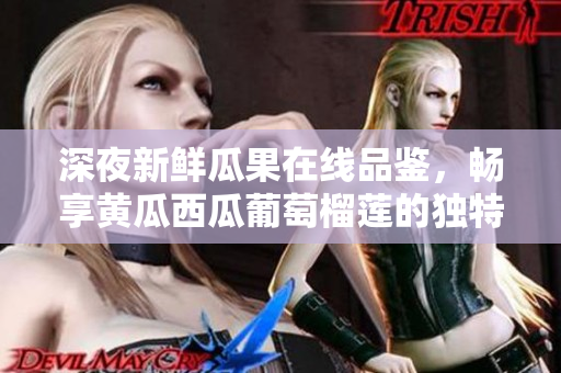 深夜新鮮瓜果在線品鑒，暢享黃瓜西瓜葡萄榴蓮的獨特口感和美味魅力  