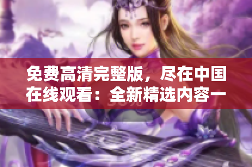 免費高清完整版，盡在中國在線觀看：全新精選內容一網打盡