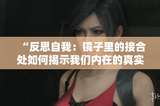 “反思自我：鏡子里的接合處如何揭示我們內在的真實自我與外界的認知之間的聯系”